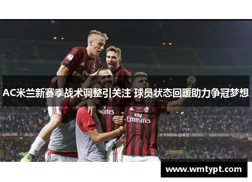 AC米兰新赛季战术调整引关注 球员状态回暖助力争冠梦想